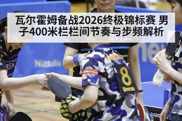 瓦尔霍姆备战2026终极锦标赛 男子400米栏栏间节奏与步频解析