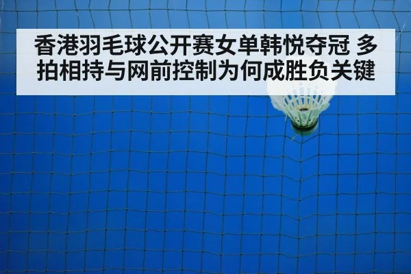 香港羽毛球公开赛女单韩悦夺冠 多拍相持与网前控制为何成胜负关键